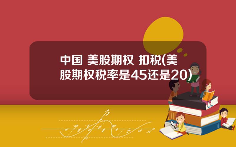 中国 美股期权 扣税(美股期权税率是45还是20)